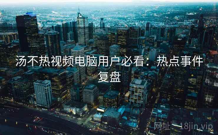 汤不热视频电脑用户必看：热点事件复盘