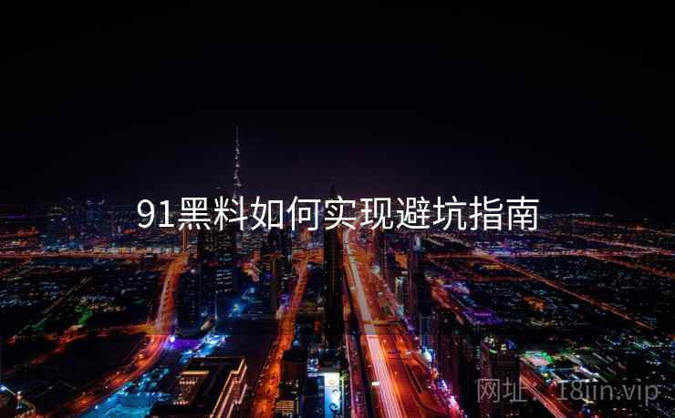 91黑料如何实现避坑指南