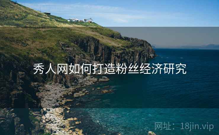 秀人网如何打造粉丝经济研究