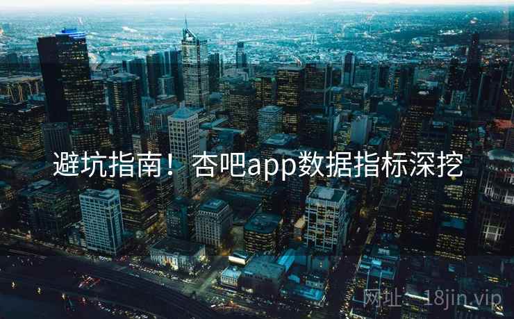 避坑指南！杏吧app数据指标深挖