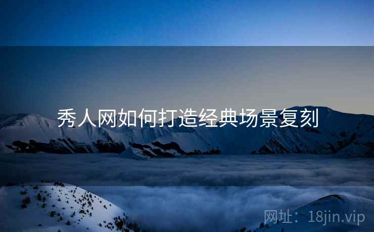 秀人网如何打造经典场景复刻