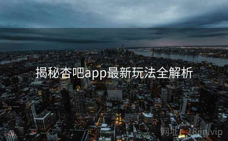 揭秘杏吧app最新玩法全解析