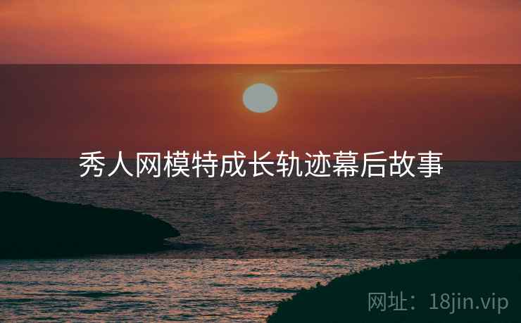 秀人网模特成长轨迹幕后故事