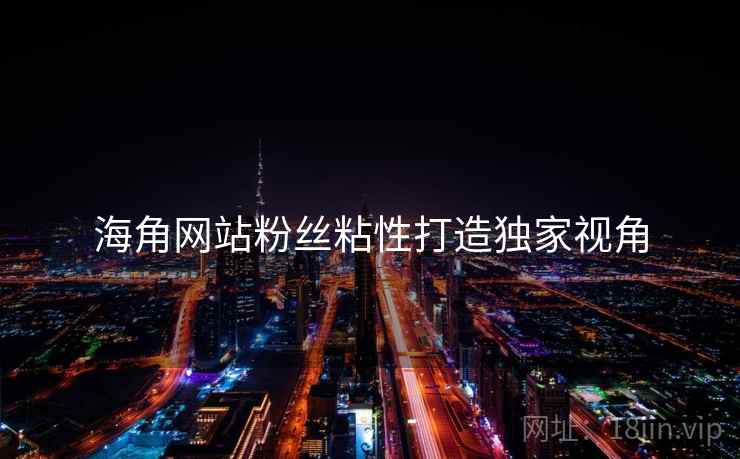 海角网站粉丝粘性打造独家视角