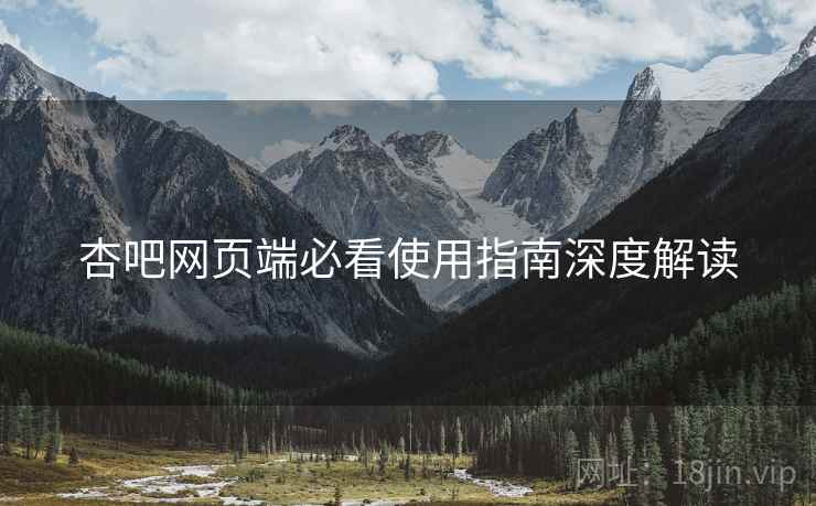 杏吧网页端必看使用指南深度解读