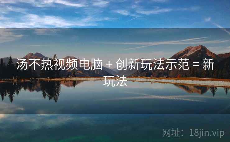 汤不热视频电脑 + 创新玩法示范 = 新玩法