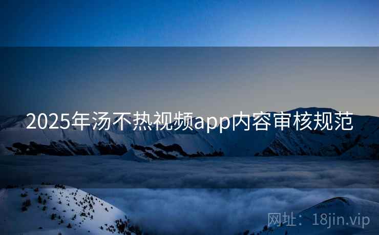 2025年汤不热视频app内容审核规范