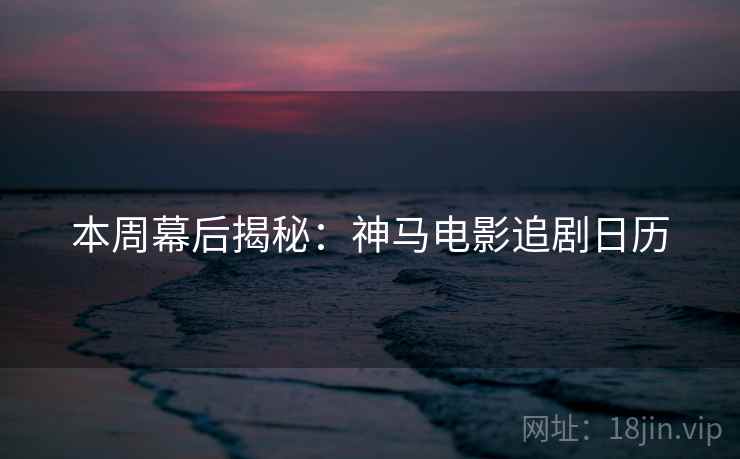 本周幕后揭秘：神马电影追剧日历