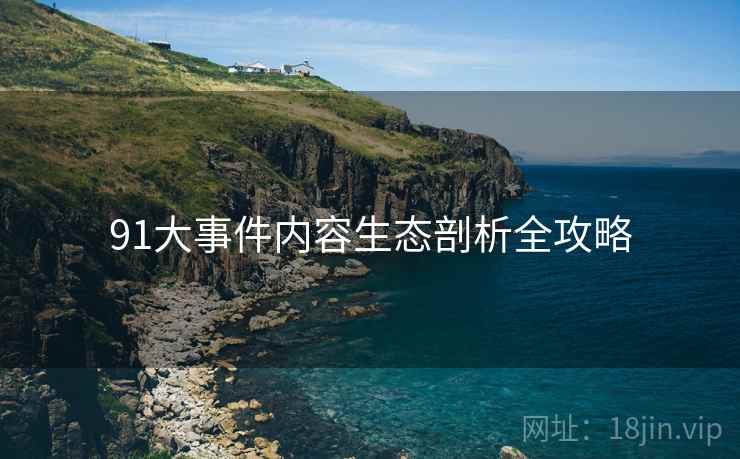 91大事件内容生态剖析全攻略