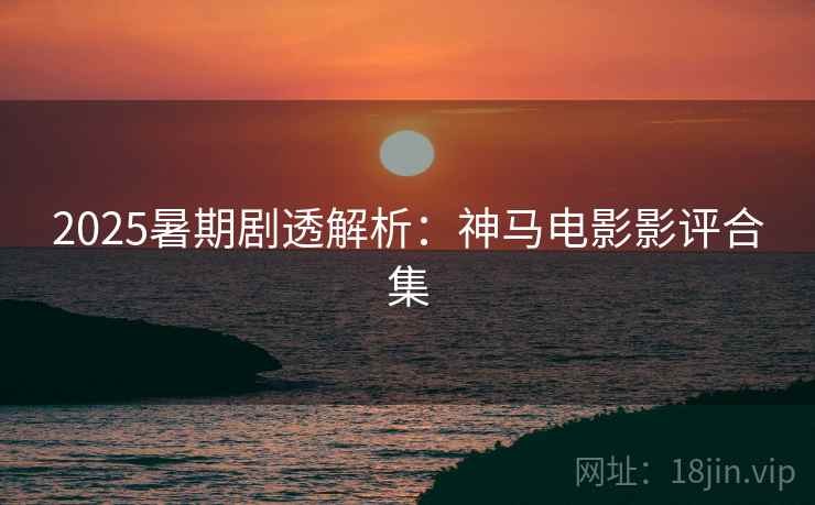2025暑期剧透解析：神马电影影评合集