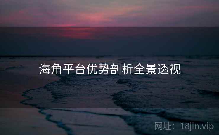 海角平台优势剖析全景透视