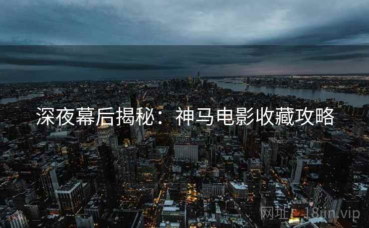 深夜幕后揭秘：神马电影收藏攻略