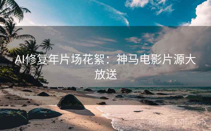 AI修复年片场花絮：神马电影片源大放送