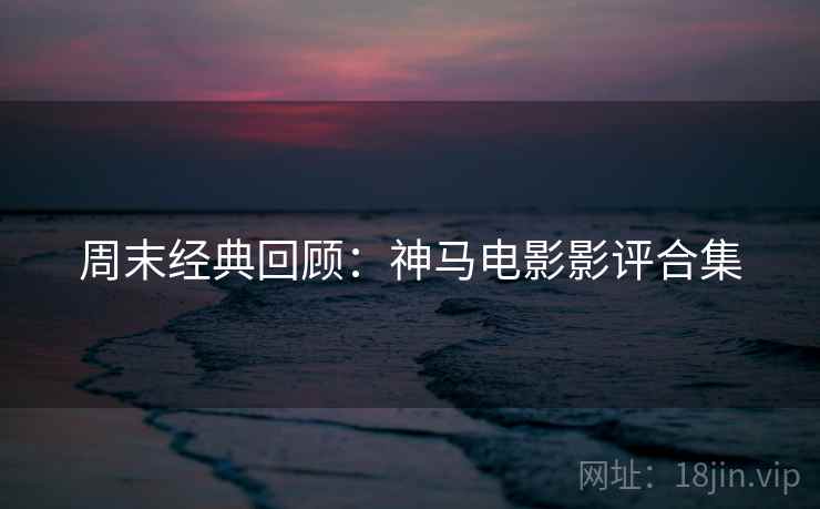 周末经典回顾：神马电影影评合集