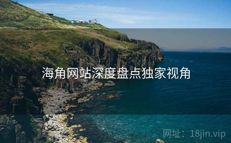 海角网站深度盘点独家视角