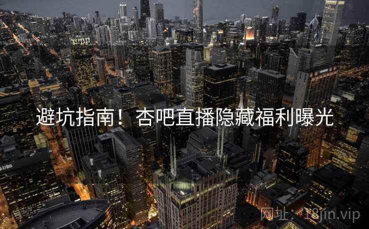 避坑指南！杏吧直播隐藏福利曝光