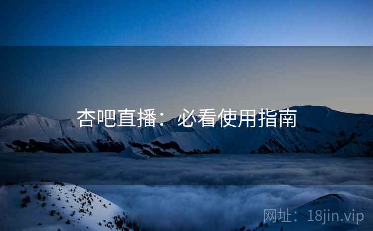 杏吧直播：必看使用指南