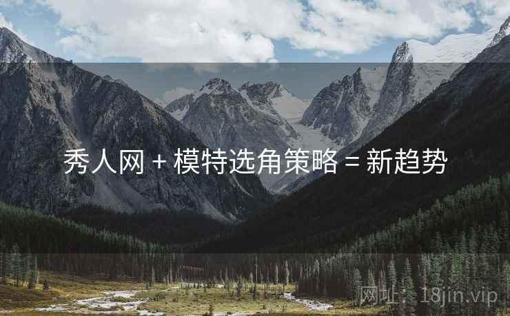 秀人网 + 模特选角策略 = 新趋势