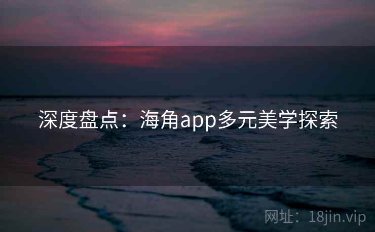 深度盘点：海角app多元美学探索