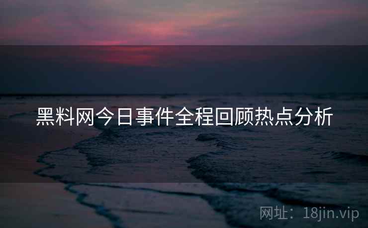 黑料网今日事件全程回顾热点分析