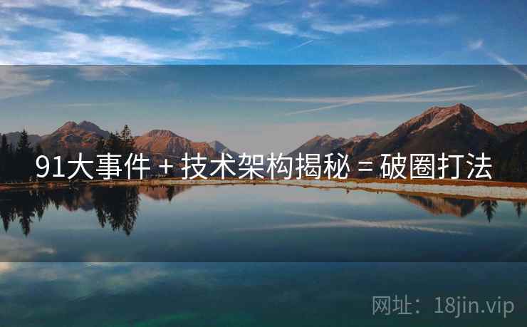 91大事件 + 技术架构揭秘 = 破圈打法