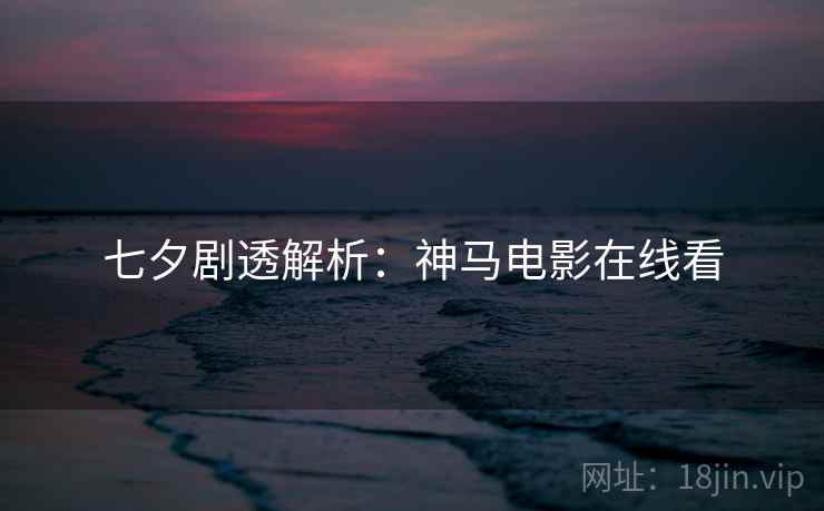 七夕剧透解析：神马电影在线看