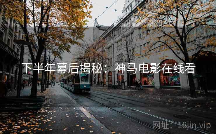 下半年幕后揭秘：神马电影在线看