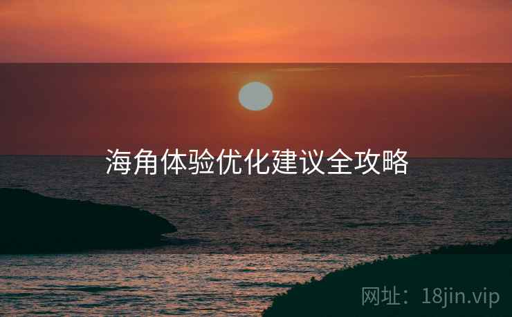 海角体验优化建议全攻略