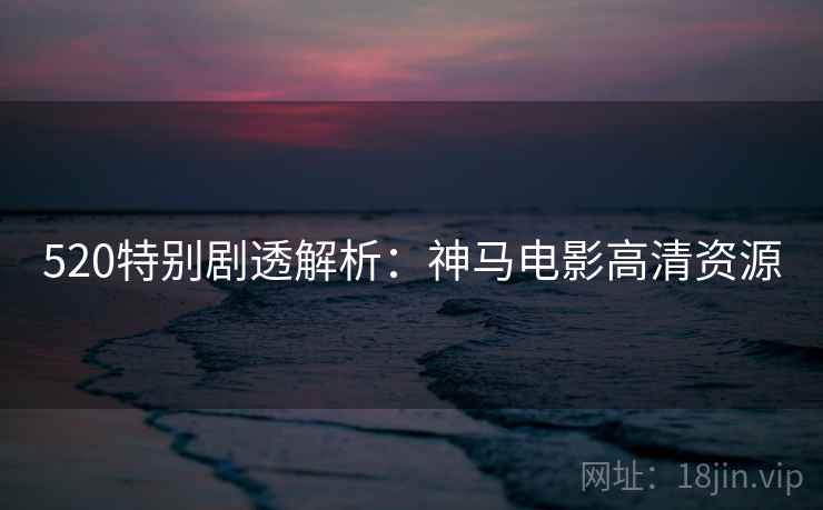 520特别剧透解析：神马电影高清资源