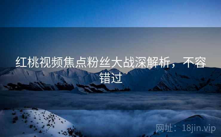 红桃视频焦点粉丝大战深解析，不容错过