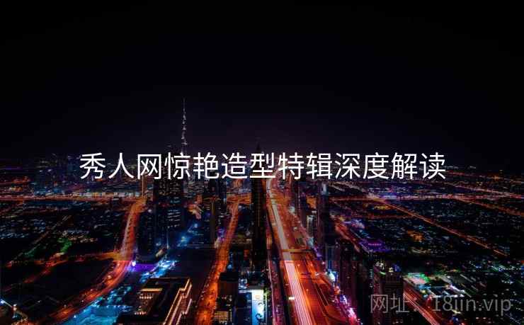 秀人网惊艳造型特辑深度解读