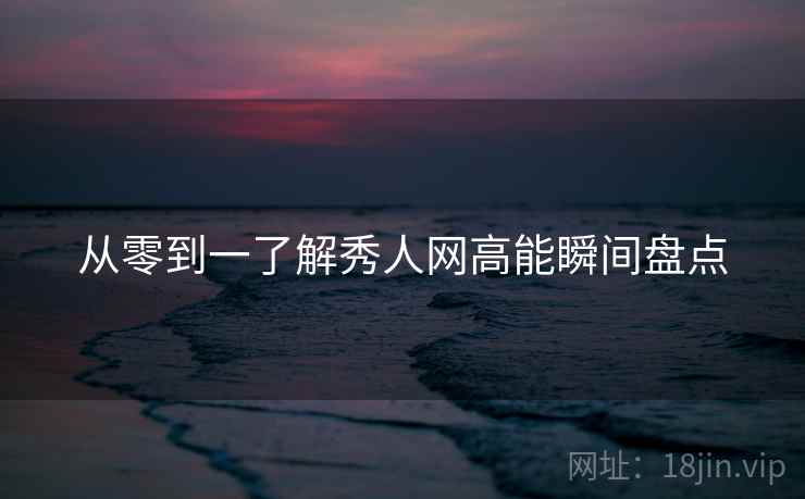 从零到一了解秀人网高能瞬间盘点