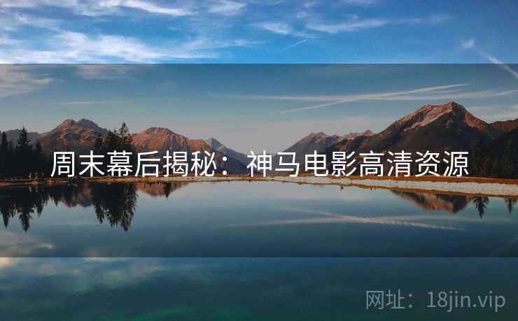 周末幕后揭秘：神马电影高清资源